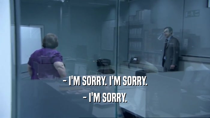 - I'M SORRY. I'M SORRY.
 - I'M SORRY.
 