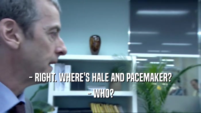 - RIGHT. WHERE'S HALE AND PACEMAKER? - WHO? 