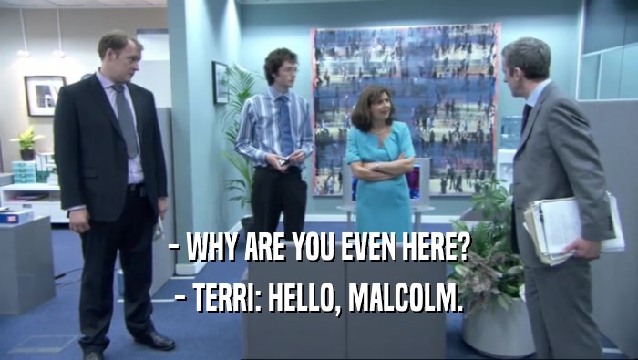 - WHY ARE YOU EVEN HERE? - TERRI: HELLO, MALCOLM. 
