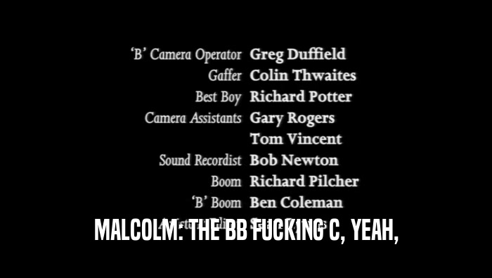 MALCOLM: THE BB FUCKING C, YEAH,  