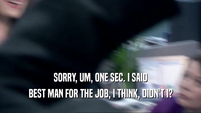 SORRY, UM, ONE SEC. I SAID BEST MAN FOR THE JOB, I THINK, DIDN'T I? 