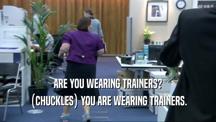 ARE YOU WEARING TRAINERS? (CHUCKLES) YOU ARE WEARING TRAINERS. 