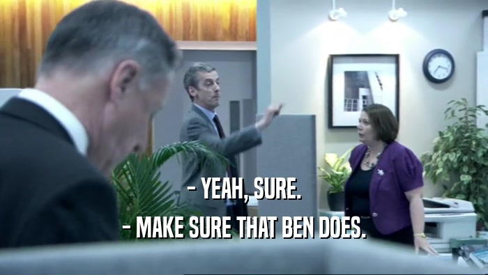 - YEAH, SURE.
 - MAKE SURE THAT BEN DOES.
 