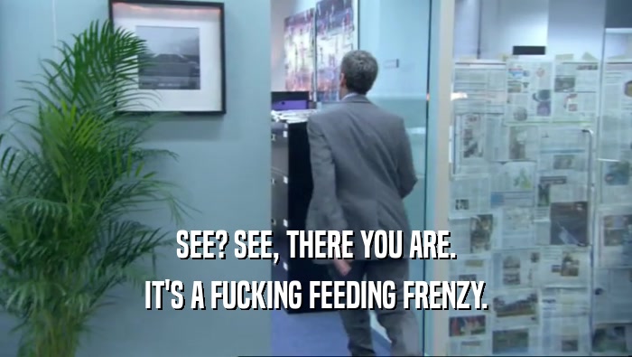 SEE? SEE, THERE YOU ARE. IT'S A FUCKING FEEDING FRENZY. 