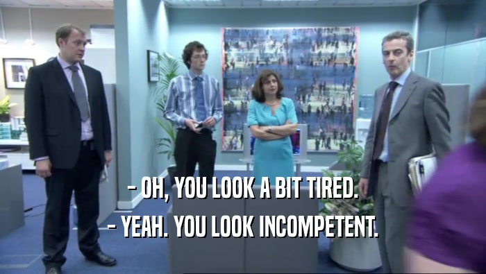 - OH, YOU LOOK A BIT TIRED. - YEAH. YOU LOOK INCOMPETENT. 