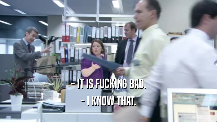 - IT IS FUCKING BAD. - I KNOW THAT. 