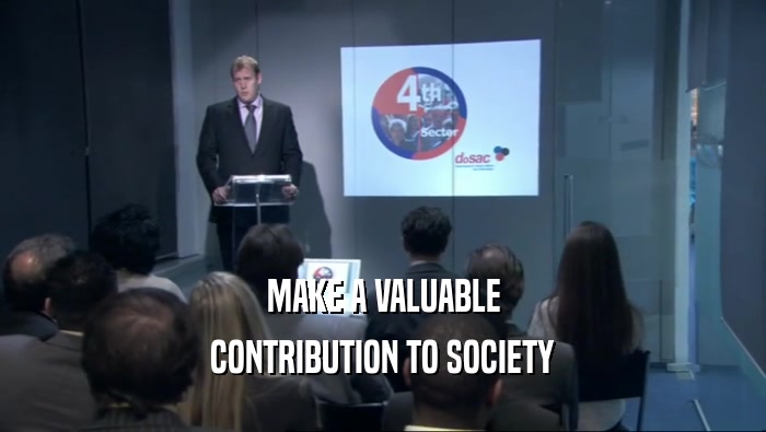 MAKE A VALUABLE CONTRIBUTION TO SOCIETY 