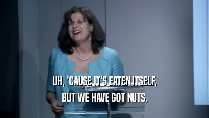 UH, 'CAUSE IT'S EATEN ITSELF, BUT WE HAVE GOT NUTS. 
