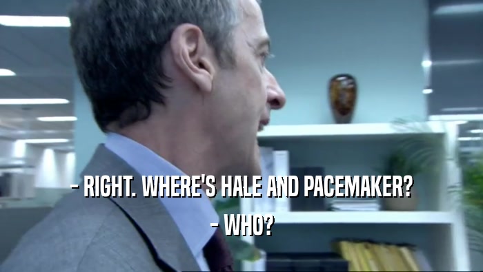 - RIGHT. WHERE'S HALE AND PACEMAKER? - WHO? 