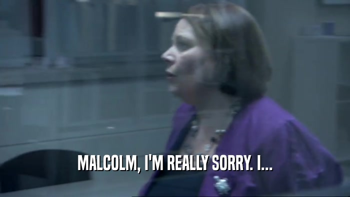 MALCOLM, I'M REALLY SORRY. I...
  
