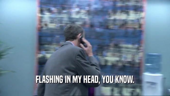 FLASHING IN MY HEAD, YOU KNOW.  
