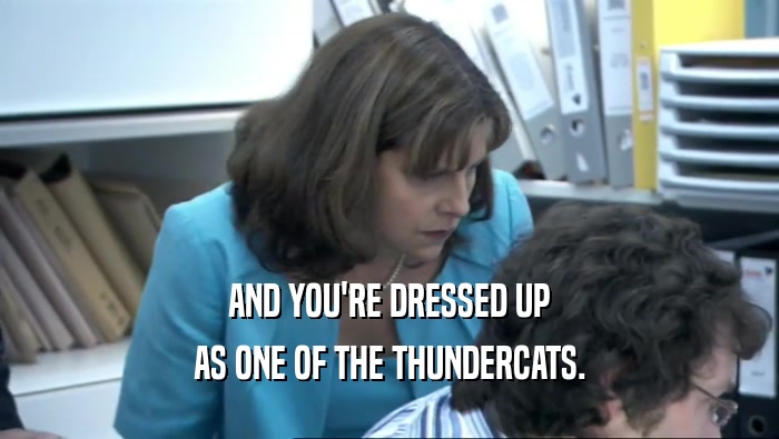 AND YOU'RE DRESSED UP
 AS ONE OF THE THUNDERCATS.
 