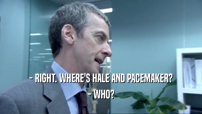 - RIGHT. WHERE'S HALE AND PACEMAKER? - WHO? 