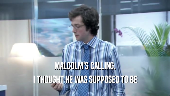 MALCOLM'S CALLING. I THOUGHT HE WAS SUPPOSED TO BE 