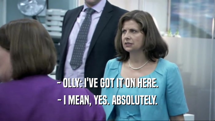 - OLLY: I'VE GOT IT ON HERE. - I MEAN, YES. ABSOLUTELY. 