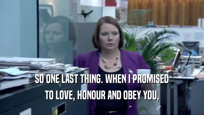 SO ONE LAST THING. WHEN I PROMISED TO LOVE, HONOUR AND OBEY YOU, 