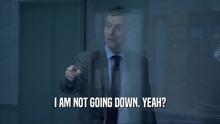 I AM NOT GOING DOWN. YEAH?  