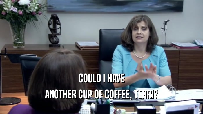 COULD I HAVE ANOTHER CUP OF COFFEE, TERRI? 