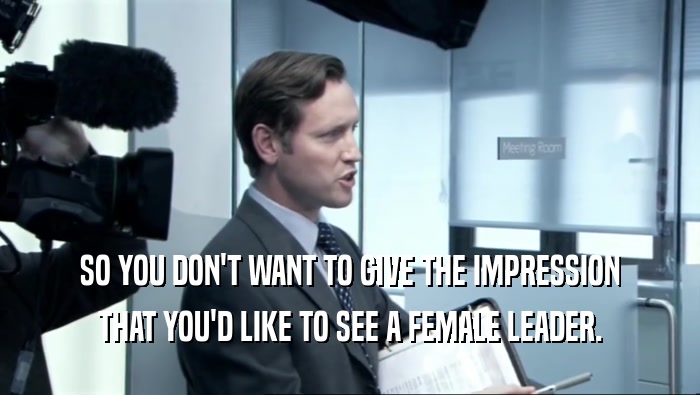 SO YOU DON'T WANT TO GIVE THE IMPRESSION THAT YOU'D LIKE TO SEE A FEMALE LEADER. 