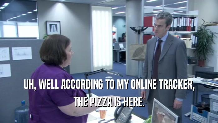 UH, WELL ACCORDING TO MY ONLINE TRACKER, THE PIZZA IS HERE. 
