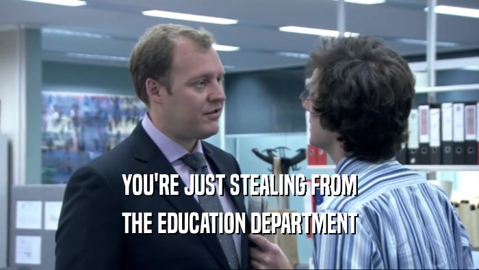 YOU'RE JUST STEALING FROM THE EDUCATION DEPARTMENT 