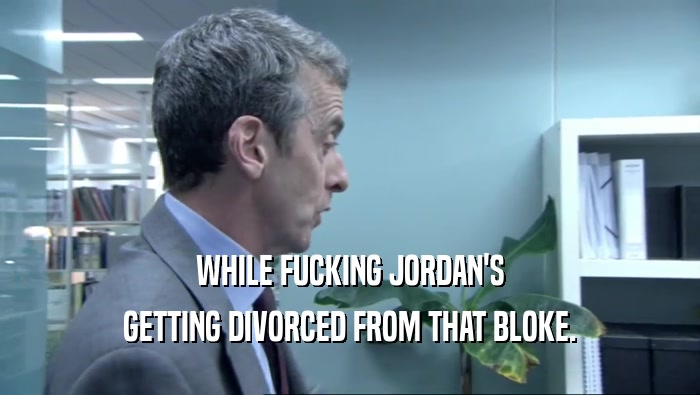 WHILE FUCKING JORDAN'S GETTING DIVORCED FROM THAT BLOKE. 