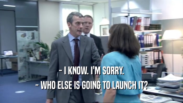 - I KNOW. I'M SORRY. - WHO ELSE IS GOING TO LAUNCH IT? 