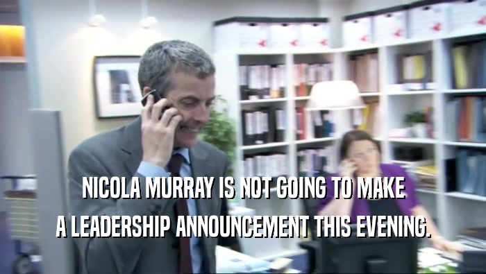 NICOLA MURRAY IS NOT GOING TO MAKE
 A LEADERSHIP ANNOUNCEMENT THIS EVENING.
 