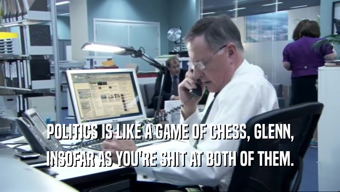 POLITICS IS LIKE A GAME OF CHESS, GLENN, INSOFAR AS YOU'RE SHIT AT BOTH OF THEM. 