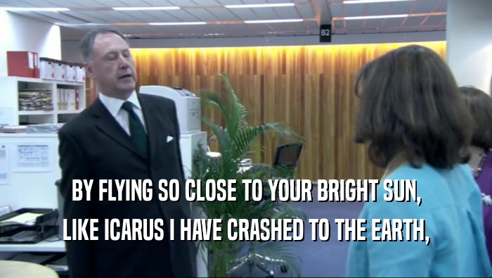 BY FLYING SO CLOSE TO YOUR BRIGHT SUN, LIKE ICARUS I HAVE CRASHED TO THE EARTH, 