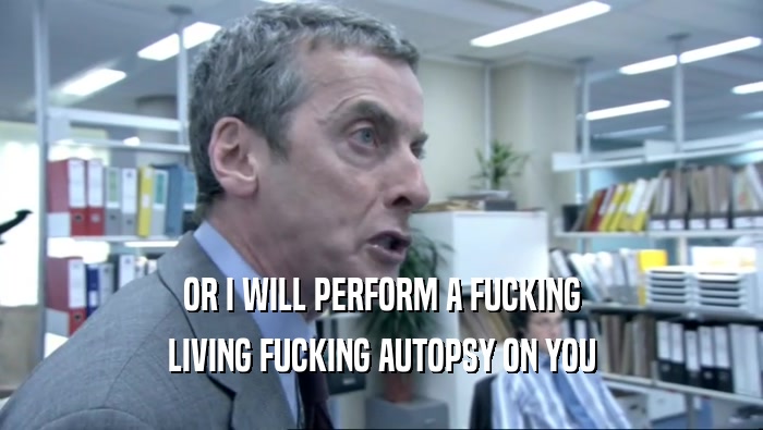 OR I WILL PERFORM A FUCKING LIVING FUCKING AUTOPSY ON YOU 