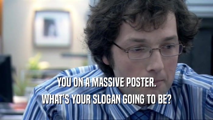 YOU ON A MASSIVE POSTER. WHAT'S YOUR SLOGAN GOING TO BE? 