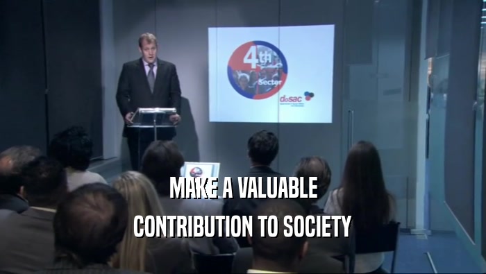MAKE A VALUABLE CONTRIBUTION TO SOCIETY 