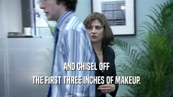 AND CHISEL OFF THE FIRST THREE INCHES OF MAKEUP. 