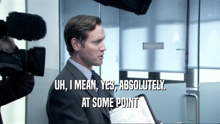 UH, I MEAN, YES, ABSOLUTELY. AT SOME POINT 