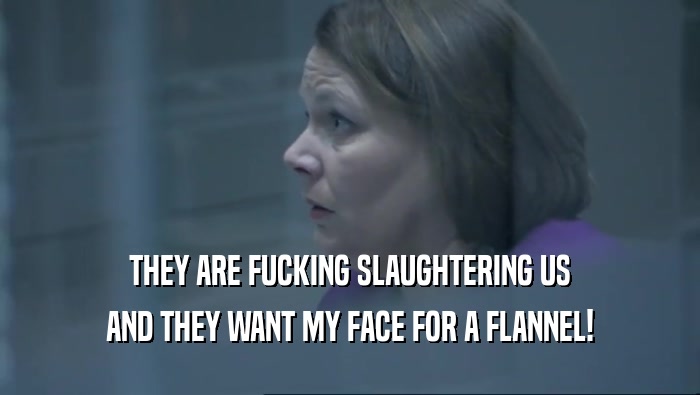 THEY ARE FUCKING SLAUGHTERING US AND THEY WANT MY FACE FOR A FLANNEL! 