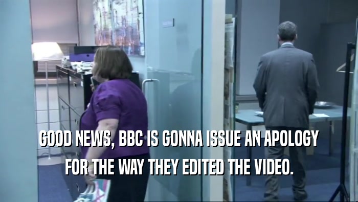 GOOD NEWS, BBC IS GONNA ISSUE AN APOLOGY FOR THE WAY THEY EDITED THE VIDEO. 
