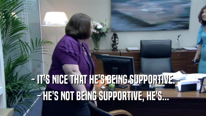 - IT'S NICE THAT HE'S BEING SUPPORTIVE. - HE'S NOT BEING SUPPORTIVE, HE'S... 