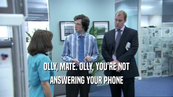 OLLY, MATE. OLLY, YOU'RE NOT ANSWERING YOUR PHONE 