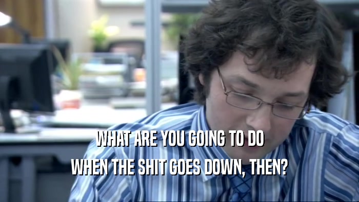 WHAT ARE YOU GOING TO DO WHEN THE SHIT GOES DOWN, THEN? 