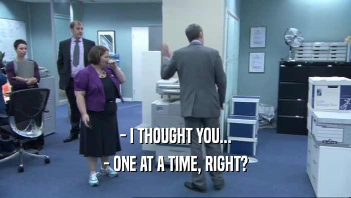 - I THOUGHT YOU... - ONE AT A TIME, RIGHT? 