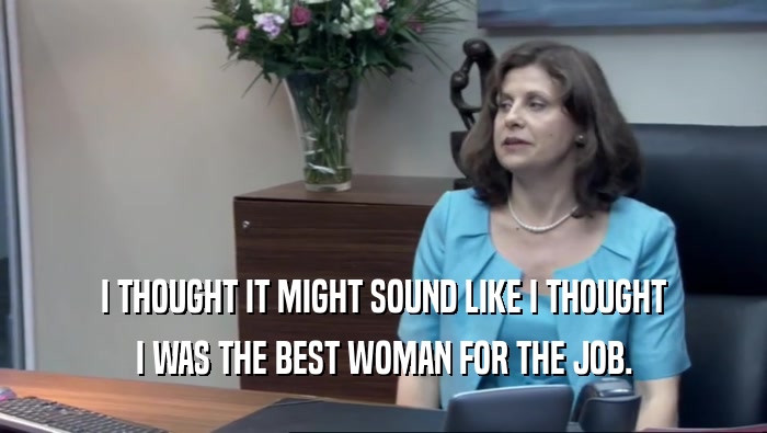 I THOUGHT IT MIGHT SOUND LIKE I THOUGHT I WAS THE BEST WOMAN FOR THE JOB. 