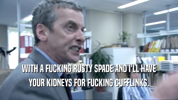 WITH A FUCKING RUSTY SPADE AND I'LL HAVE YOUR KIDNEYS FOR FUCKING CUFFLINKS. 