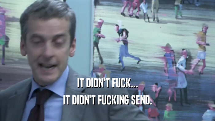 IT DIDN'T FUCK... IT DIDN'T FUCKING SEND. 