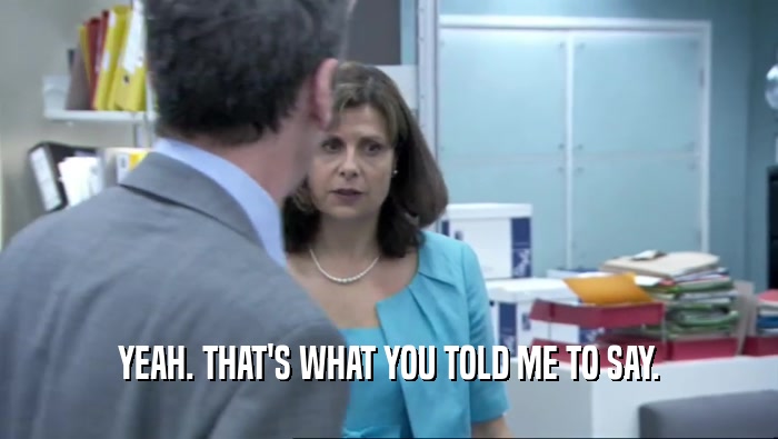 YEAH. THAT'S WHAT YOU TOLD ME TO SAY.  