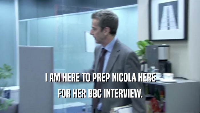 I AM HERE TO PREP NICOLA HERE FOR HER BBC INTERVIEW. 