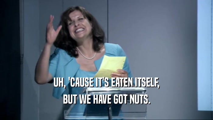 UH, 'CAUSE IT'S EATEN ITSELF, BUT WE HAVE GOT NUTS. 