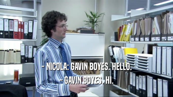 - NICOLA: GAVIN BOYES. HELLO.
 - GAVIN BOYES. HI.
 