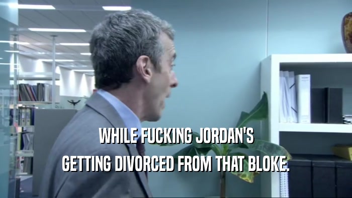 WHILE FUCKING JORDAN'S GETTING DIVORCED FROM THAT BLOKE. 