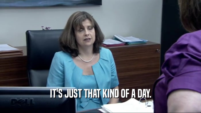 IT'S JUST THAT KIND OF A DAY.  